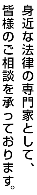 身近な法律の専門家として、 皆様のご相談を承っております。